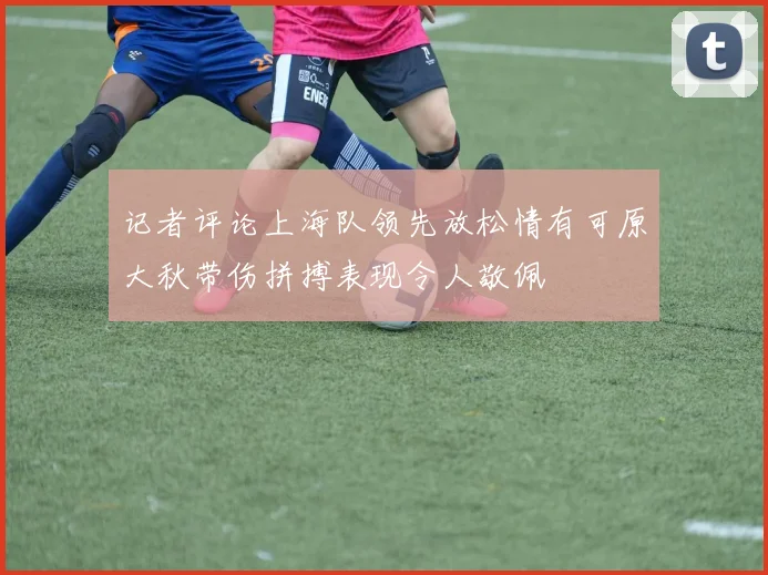记者评论上海队领先放松情有可原大秋带伤拼搏表现令人敬佩