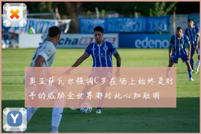 奥亚萨瓦尔强调C罗在场上始终是对手的威胁全世界都对此心知肚明