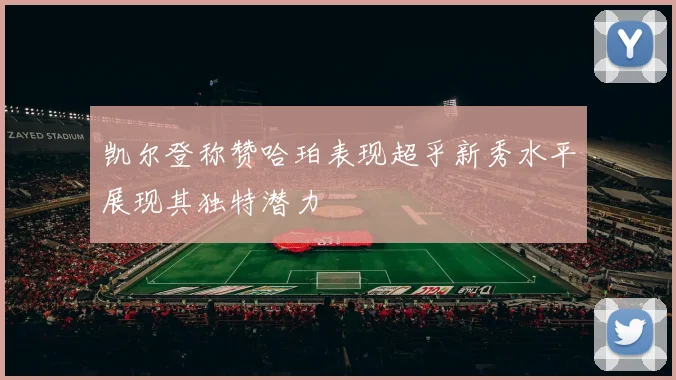 凯尔登称赞哈珀表现超乎新秀水平展现其独特潜力