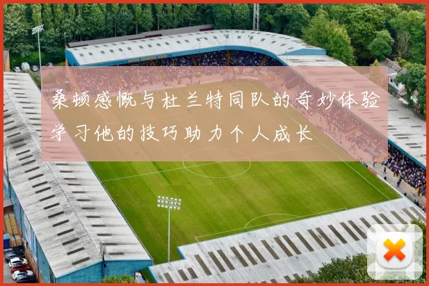桑顿感慨与杜兰特同队的奇妙体验学习他的技巧助力个人成长