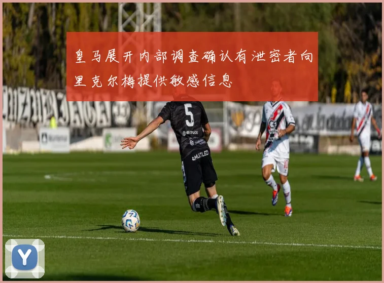 皇马展开内部调查确认有泄密者向里克尔梅提供敏感信息