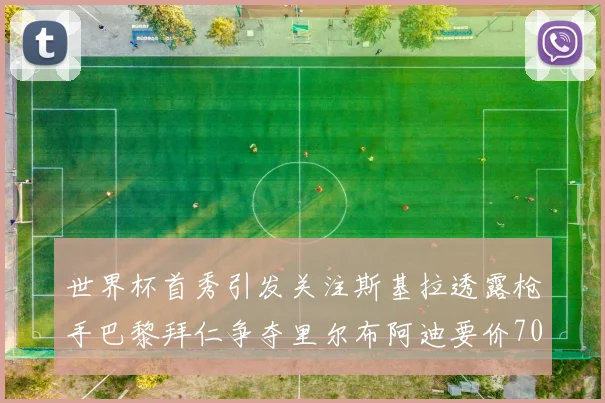 世界杯首秀引发关注斯基拉透露枪手巴黎拜仁争夺里尔布阿迪要价7000万欧