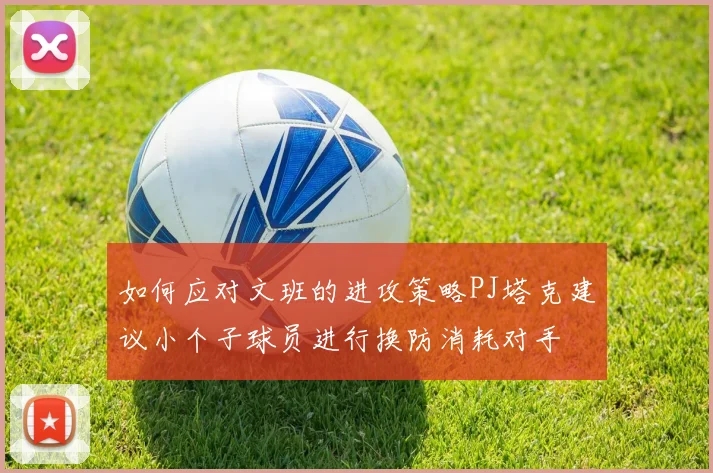 如何应对文班的进攻策略PJ塔克建议小个子球员进行换防消耗对手