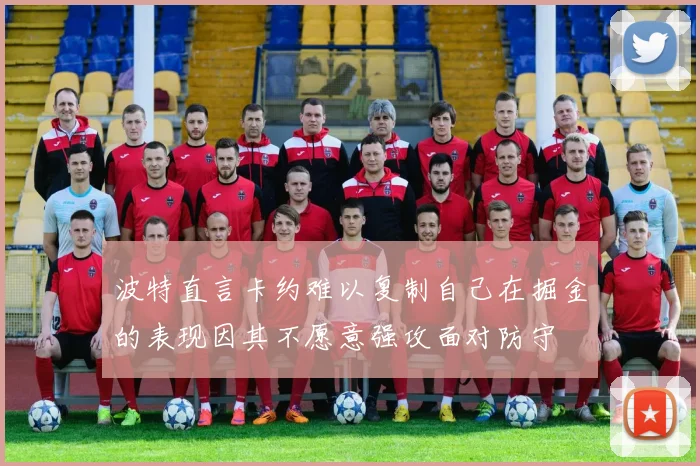 波特直言卡约难以复制自己在掘金的表现因其不愿意强攻面对防守
