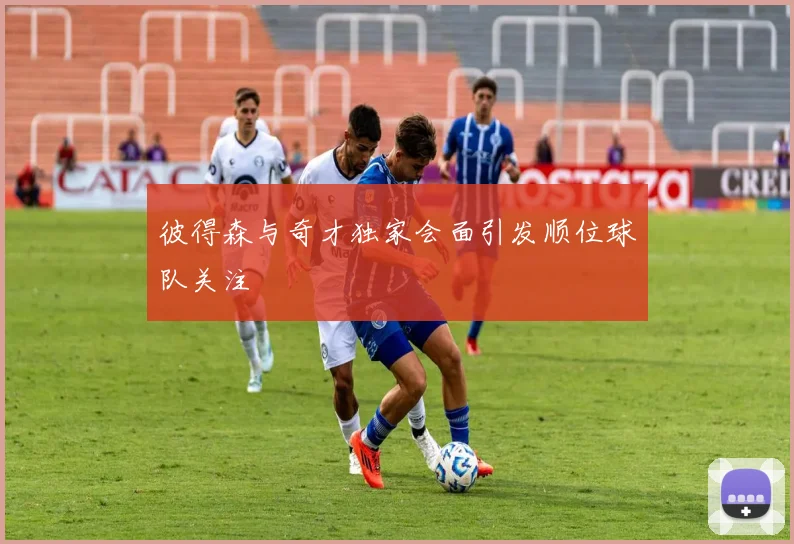 彼得森与奇才独家会面引发顺位球队关注
