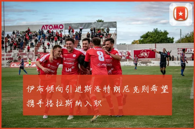 伊布倾向引进斯洛特朗尼克则希望携手格拉斯纳入职