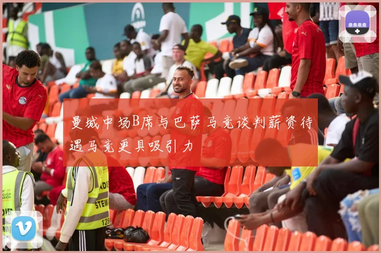 曼城中场B席与巴萨马竞谈判薪资待遇马竞更具吸引力