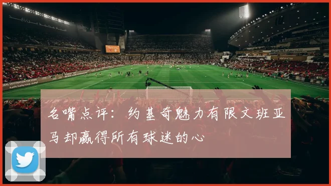 名嘴点评：约基奇魅力有限文班亚马却赢得所有球迷的心